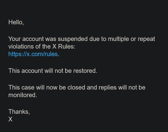 A screenshot of an email Derpy received. In short, they claim that our amazing, could-never-do-bad Bluesky user "DrpyChatty" was suspended for "multiple or repeat violations of the X Rules" with a link to the site of all their rules. Thanks, that really helps make things clear.

The rest of the email is essentially just "you ain't getting your account back, cope." and it's funny as all hell.

Thanks for eating shit, Elon