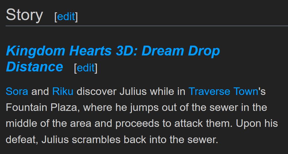 Story
Kingdom Hearts 3D: Dream Drop Distance
Sora and Riku discover Julius while in Traverse Town's Fountain Plaza, where he jumps out of the sewer in the middle of the area and proceeds to attack them. Upon his defeat, Julius scrambles back into the sewer. 