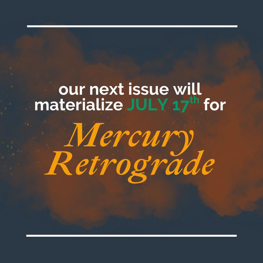 our next issue will materialize on July 17th for Mercury Retrograde
