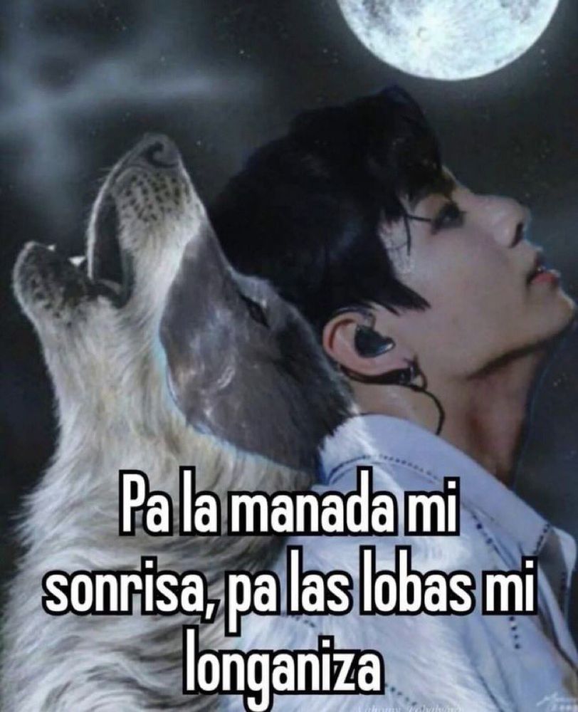 Pa la manada mi sonrisa, pa las lobas mi longaniza 
Un lobo y un mae K-pop que saber quién será 