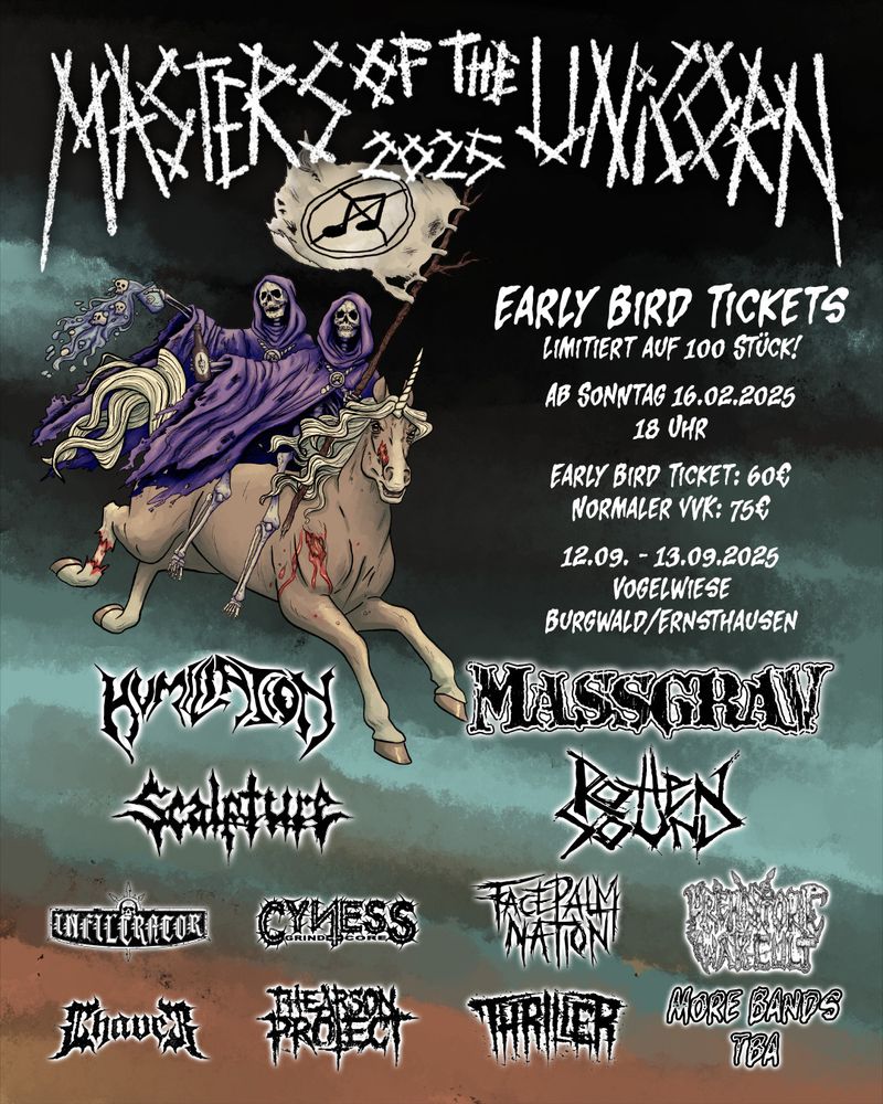 Masters of the Unicorn 2025
12.-13. September 2025 in Ernsthausen/Burgwald
Mit den Bands:
Humiliation
Massgrav
Scalpture
Rotten Sound
Infiltrator
Prehistoric War Cult
Cyness
Facepalm Nation
CHAVER
THE ARSON PROJECT
Thriller