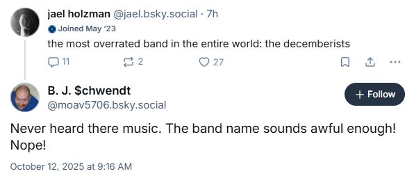 post 1: the Decemberists are the most overrated band in the world
post 2: i haven't heard of them but i don't like their name so i agree