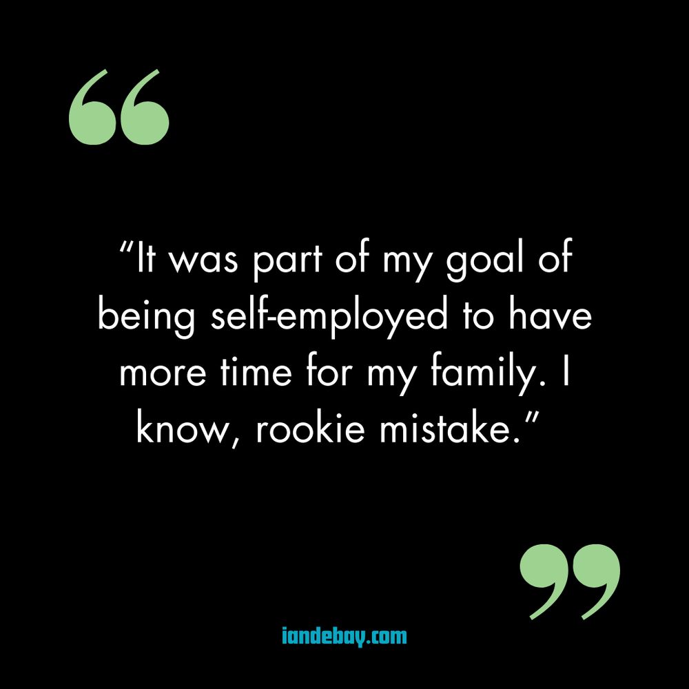 “It was part of my goal of being self-employed to have more time for my family. I know, rookie mistake.”