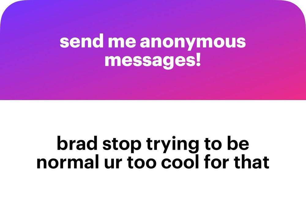 send me anonymous messages
brad stop trying to be normal ur too cool for that
