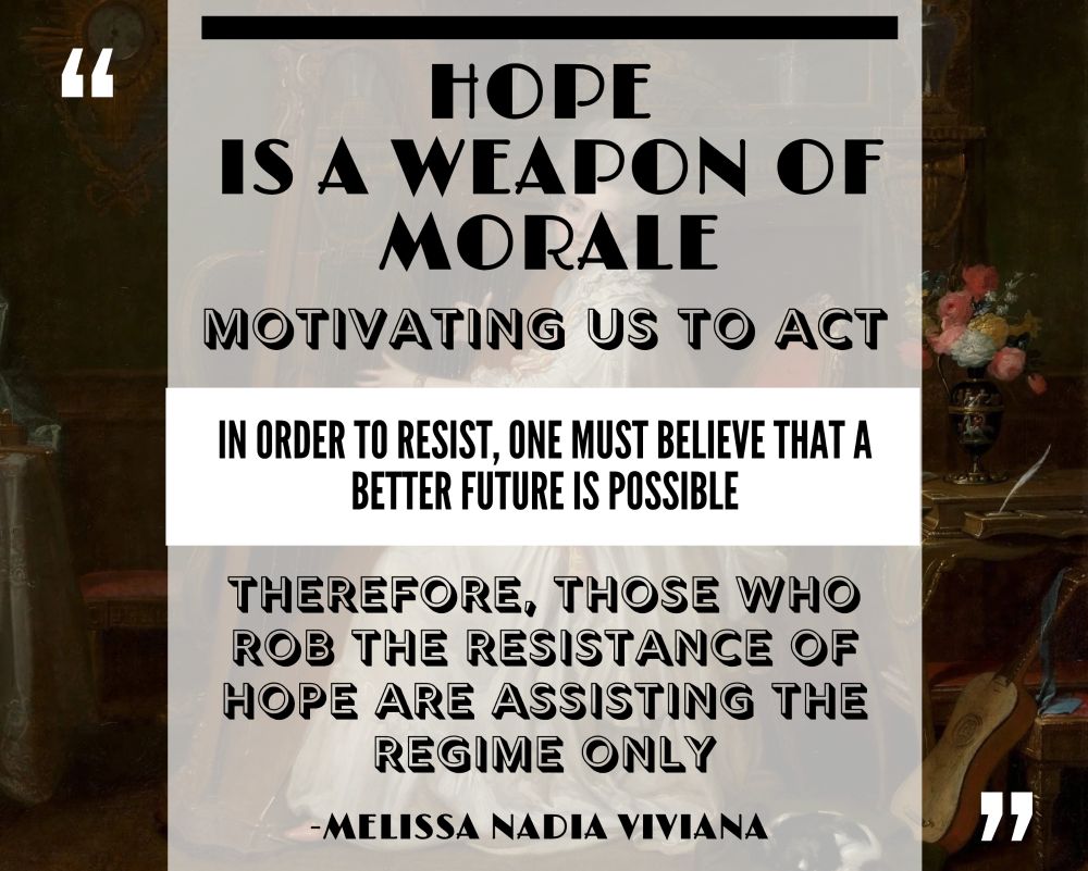 Hope is a weapon of morale, motivating us to act. In order to resist, one must believe that a better future is possible. Therefore, those who rob the resistance of hope are assisting the regime only.