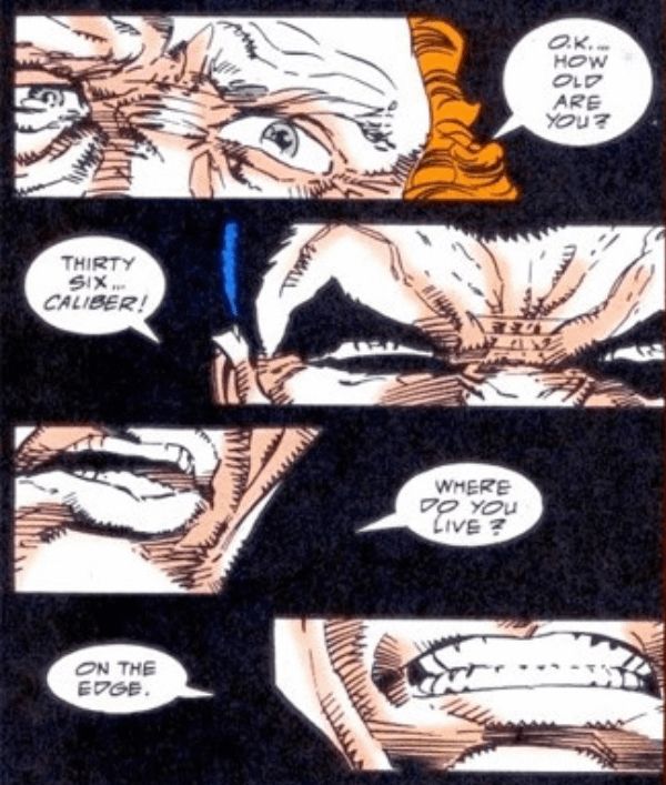 Someone asking the Punisher his age and he says “thirty-six… caliber!” Then they ask “Where do you live?” and he says “On the edge.”