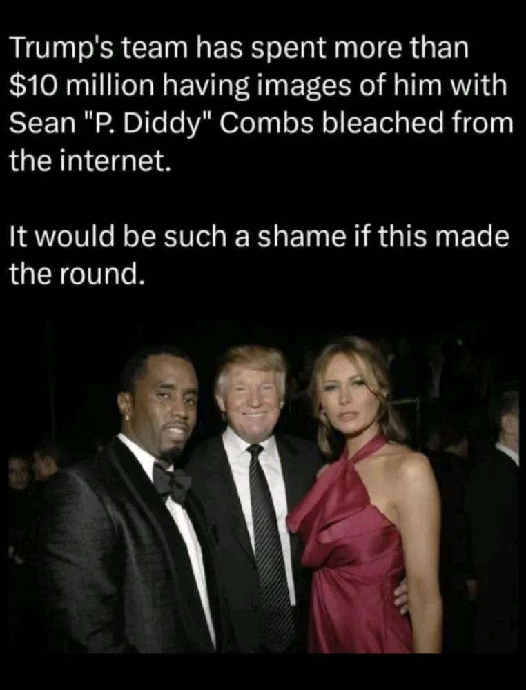 P. Diddy, Donald and Melania Trump together. Text:" Trump's team has spent more than
$10 million having images of him with
Sean "P. Diddy" Combs bleached from
the internet.
It would be such a shame if this made
the round. " 