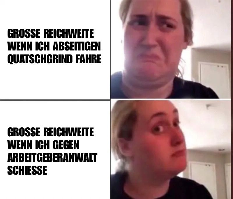 Kombucha Girl Meme, Text oben: GROSSE REICHWEITE WENN ICH ABSEITIGEN QUATSCHGRIND FAHRE (Gesicht der Frau angewidert)

Text unten:  FAHRE
GROSSE REICHWEITE WENN ICH GEGEN ARBEITGEBERANWALT
SCHIESSE (Gesicht der Frau positiv gestimmt)