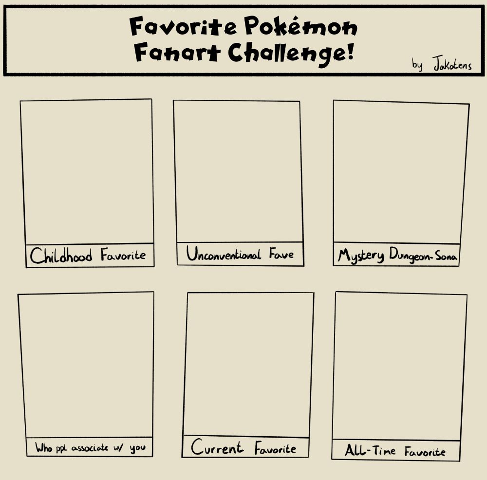 The blank Favorite Pokemon Fanart Challenge prompt by Jakotens!

There are 6 prompts to make fanart for:
Childhood Favorite, Unconventional Favorite, Mystery Dungeon-Sona, "Who People Associate w/ you", Current Favorite, and All-Time Favorite!