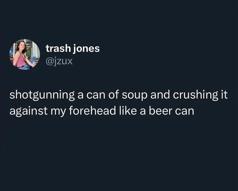 Post- trash Jones

"Shotgunning a can of soup and crushing it against my forehead like a beer can"