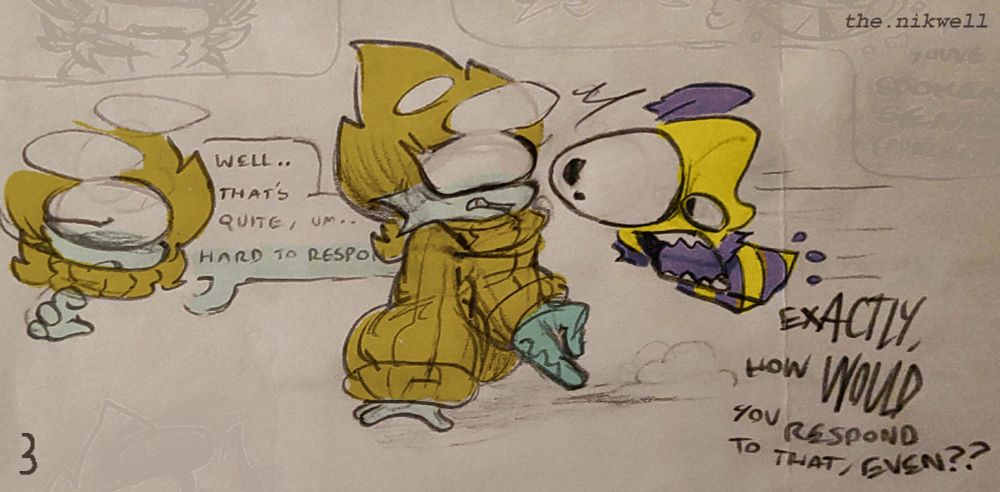 Ochre: "Well.. that's quite, um.. hard to respon-"
Blot: "exACTLY, how WOULD you respond to that, even??"