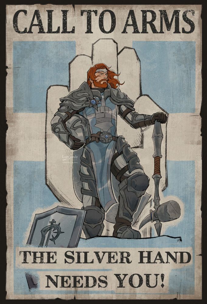 An illustrated commission of a World of Warcraft knight. It is in the style of a recruitment poster, faded and weathered. The human stands proudly in the middle, holding his greathammer upright and helmet tucked in his other arm. He is heavily armoured in silver, blue and white, and his hair is a striking auburn, and his skin pale and scarred. He wears a Knight of the Silver Hand tabard, and the symbol of the hand is shown in the background of the poster. The top text reads: CALL TO ARMS. The bottom text reads: THE SILVER HAND NEEDS YOU!