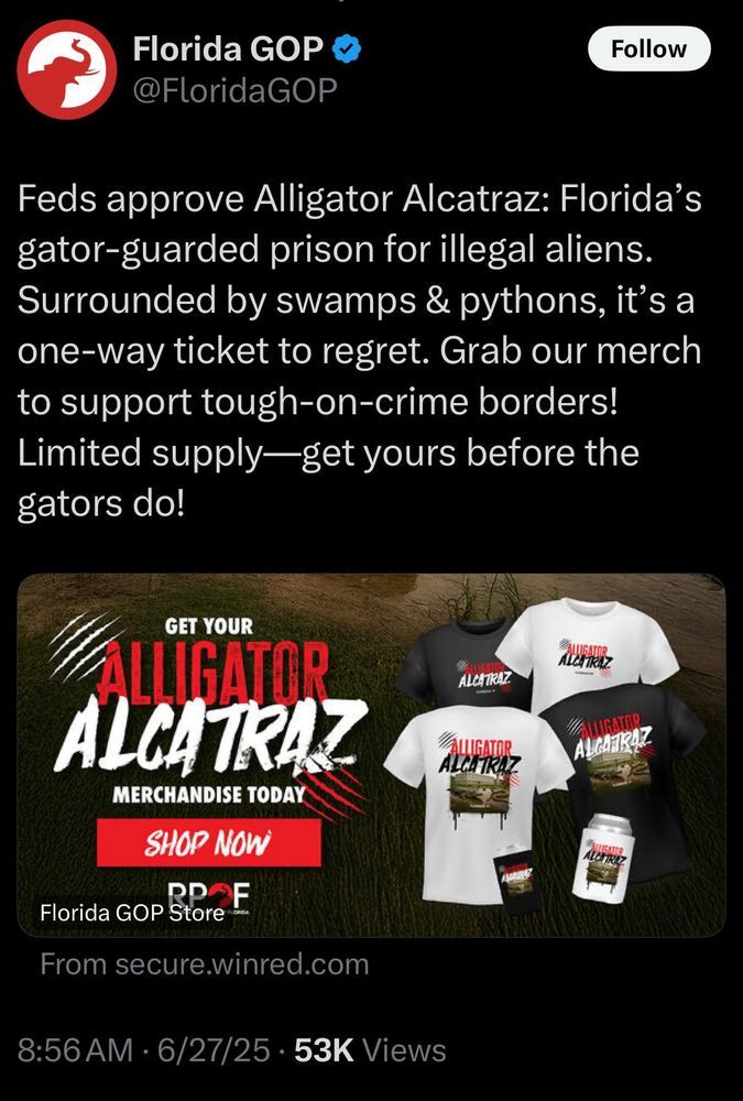 Social media post advertising merch for a new immigrant detention center: "Feds approve Alligator Alcatraz: Florida’s gator-guarded prison for illegal aliens. Surrounded by swamps & pythons, it’s a one-way ticket to regret. Grab our merch to support tough-on-crime borders! Limited supply—get yours before the gators do!"