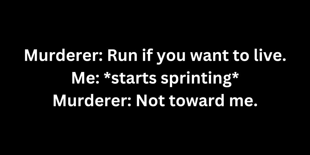 Murderer: Run if you want to live.
Me: *starts sprinting*
Murderer: Not toward me.