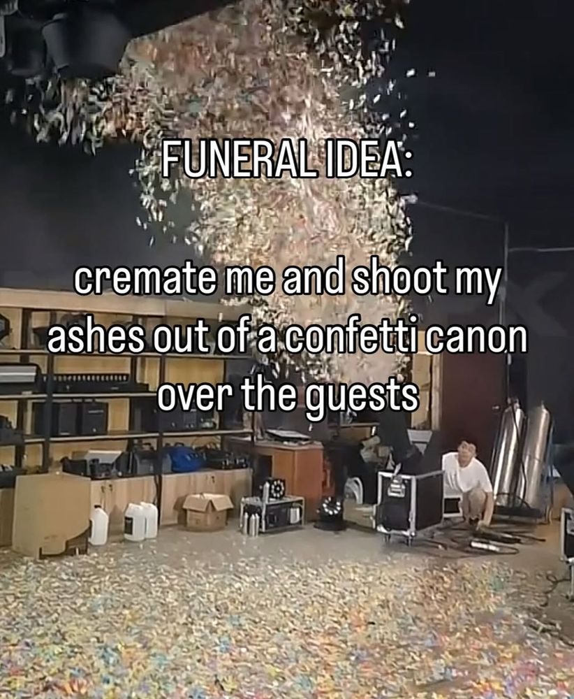 A person shooting confetti out of a machine. The text reads, "Funeral Idea: Cremate me and shoot my ashes out of a confetti canon over the guests."