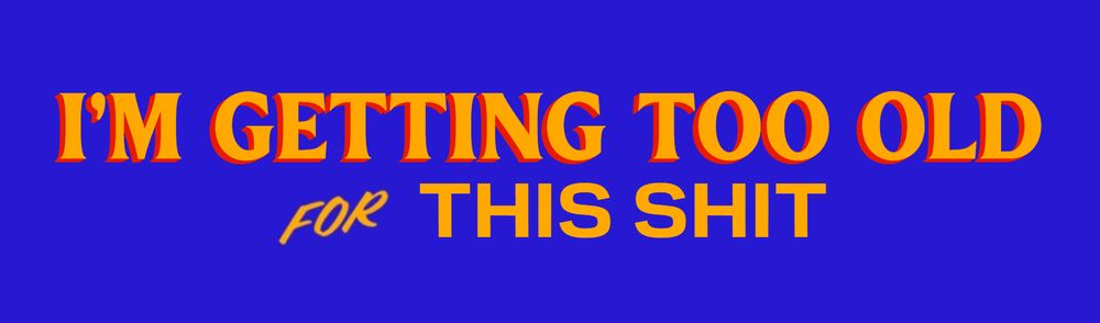 I'm getting too old for this shit.