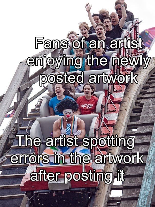 Meme of a roller coaster full of people screaming and smiling, with a very angry clown in the front. Words on top state "Fans of an artist enjoying the newly posted artwork" with the happy people. On the clown it says "The Artist spotting errors in the artwork after posting it."