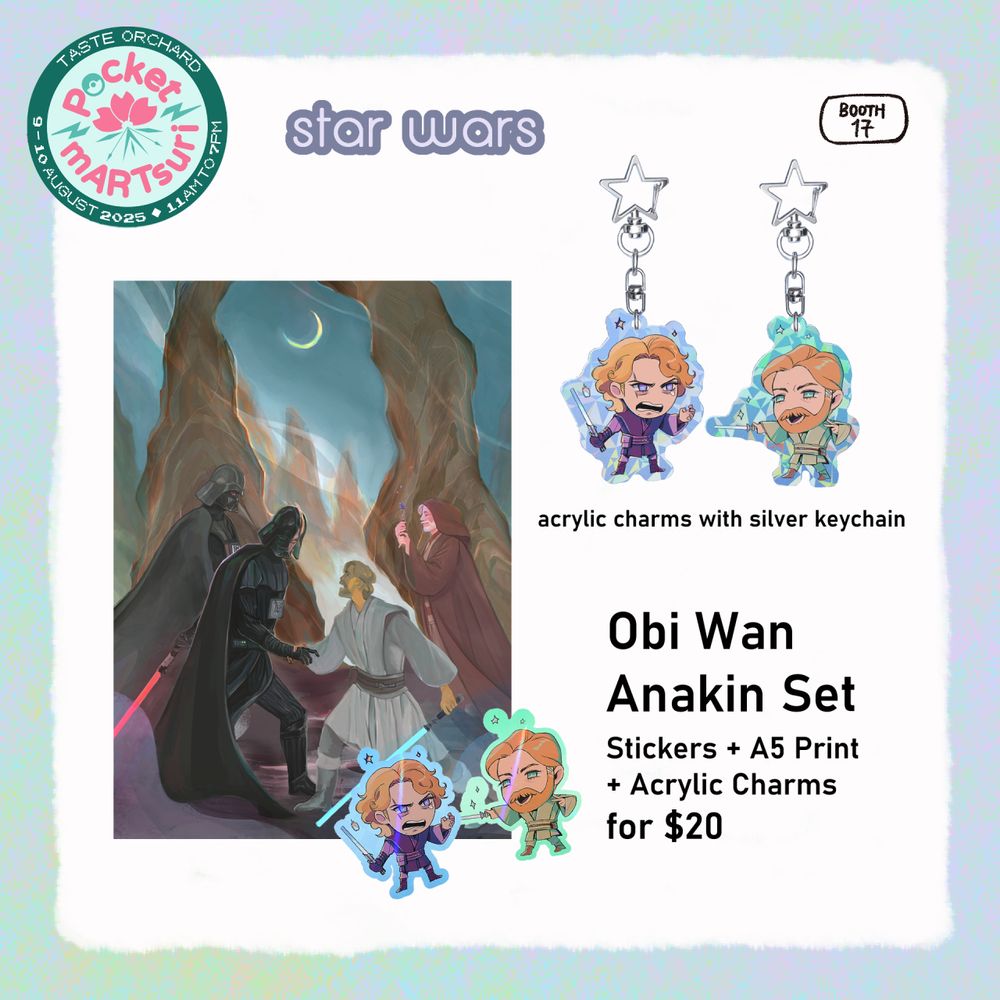 logo of Pocket mARTsuri in the top left corner, "Booth 17" circle in black in the top right corner.
Text: Obi Wan Anakin Set. Stickers + A5 Print (Vader-Kenobi duel) + Acrylic Charms for $20.
Obi Wan and Anakin acrylic charms are captioned "acrylic charms with silver keychain".