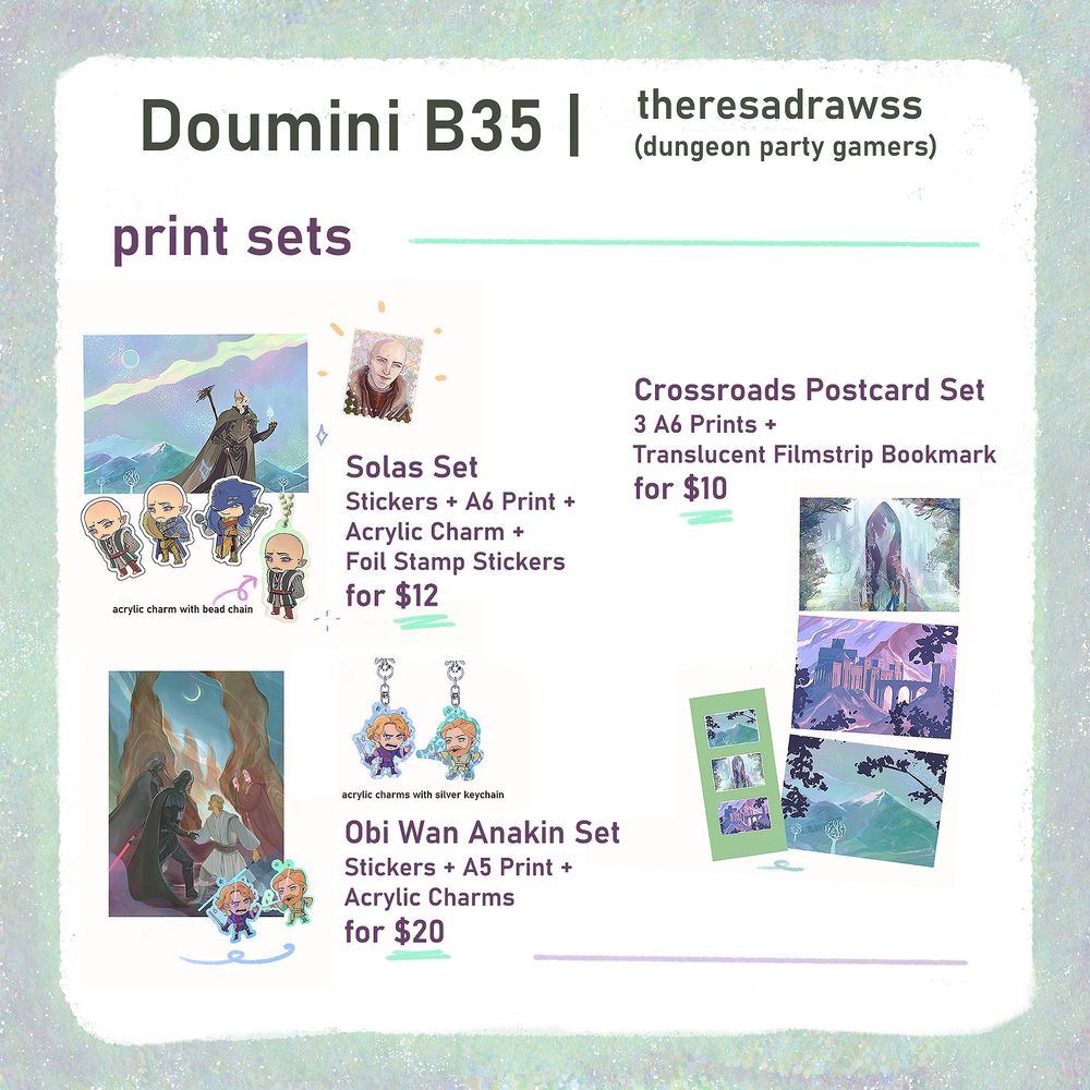 Print Sets

Solas Set (Stickers + A6 Print + Acrylic Charm + Foil Stamp Sticker) for $12
Obi Wan Anakin Set (Stickers + A5 Print + Acrylic Charms) for $20
Crossroads PostcardSet (3 A6 Prints + Translucent Filmstrip Bookmark) for $10
