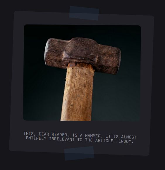A photo of a hammer, set inside a grey square that's titled slightly. At the bottom of the square is a caption: "THIS, DEAR READER, IS A HAMMER. IT IS ALMOST ENTIRELY IRRELEVANT TO THE ARTICLE. ENJOY.". At the top and bottom of the grey square are two tilted rectangles, that are a translucent blue. They overlap the square and the background, appearing like sticky tape holding the square in place.