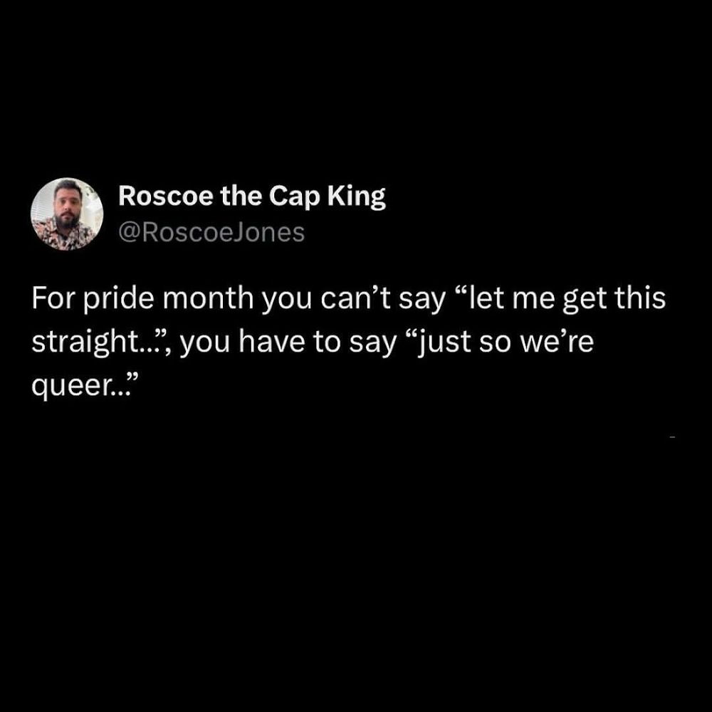 For pride month you can't say "let me get this straight..", you have to say "just so we're queer.."