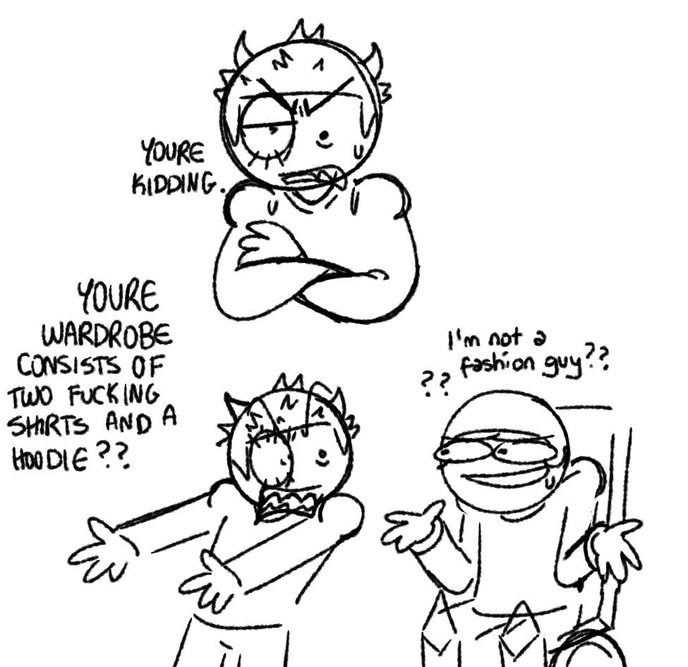 Doodles of human Expunged and Dave
In the first, Expunged has her arms crossed and says "You're kidding."
In the second, her arms are outstretched and gesturing to a wardrobe off-screen. She's exclaiming "Your wardrobe consists of two fucking shirts and a hoodie??"
Dave shrugs and looks sheepish, saying, "I'm not a fashion guy??" 