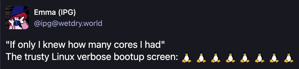 post from me on mastodon that says "If only I knew how many cores I had"
The trusty Linux verbose bootup screen: followed by 8 emojis of the Linux "tux" penguin
