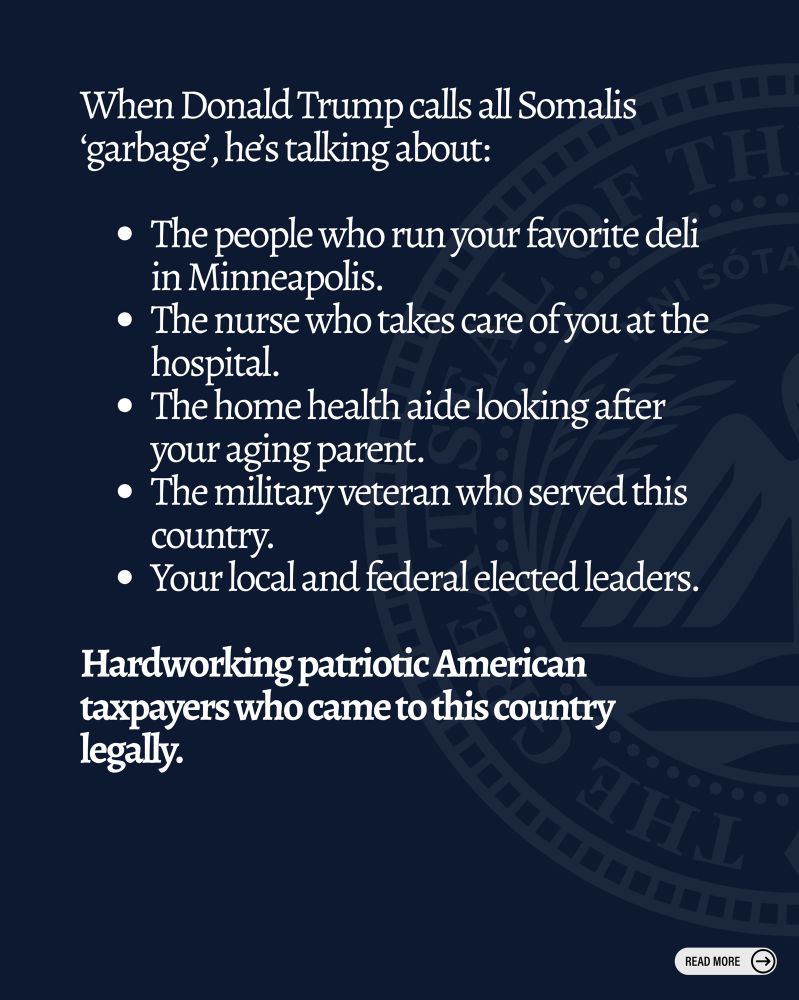 When Donald Trump calls all Somalis
'garbage, he's talking about:

• The people who run your favorite deli in Minneapolis.
• The nurse who takes care of you at the hospital.
• The home health aide looking after your aging parent.
• The military veteran who served this country.
• Your local and federal elected leaders.

Hardworking patriotic American taxpayers who came to this country legally.