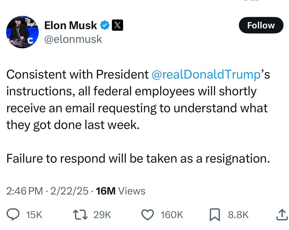 @elonmusk: Consistent with President @realDonaldTrump's instructions, all federal employees will shortly receive an email requesting to understand what they got done last week.
Failure to respond will be taken as a resignation.