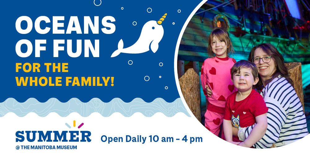 Promotional graphic for Summer @ the Manitoba Museum, open daily from 10 am to 4 pm. In a "bubble" on the right is an image of an adult and two children smiling and posing in front of the Nonsuch. To the left of the image next to a graphic of a small narwhal text reads, "Oceans of fun for the whole family!".