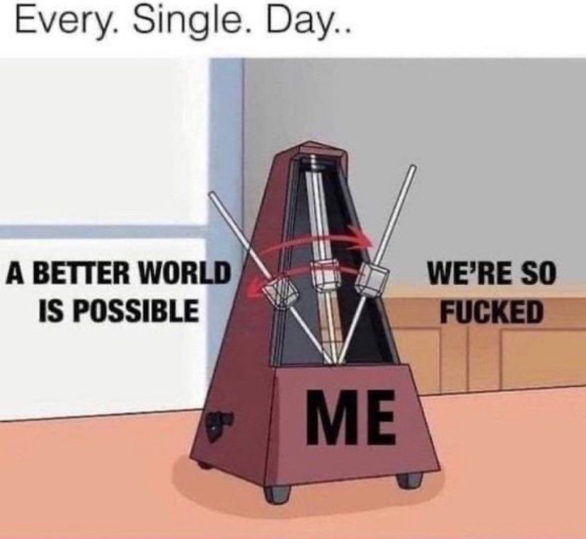 A metronome labeled me. On one side "a better world as possible." On the other side "we're so fucked." 