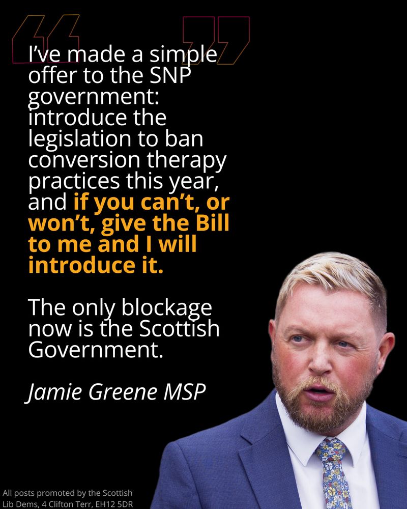 I’ve made a simple offer to the SNP government: introduce the legislation to ban conversion therapy practices this year, and if you can’t, or won’t, give the Bill to me and I will introduce it.

The only blockage now is the Scottish Government.

Jamie Greene MSP