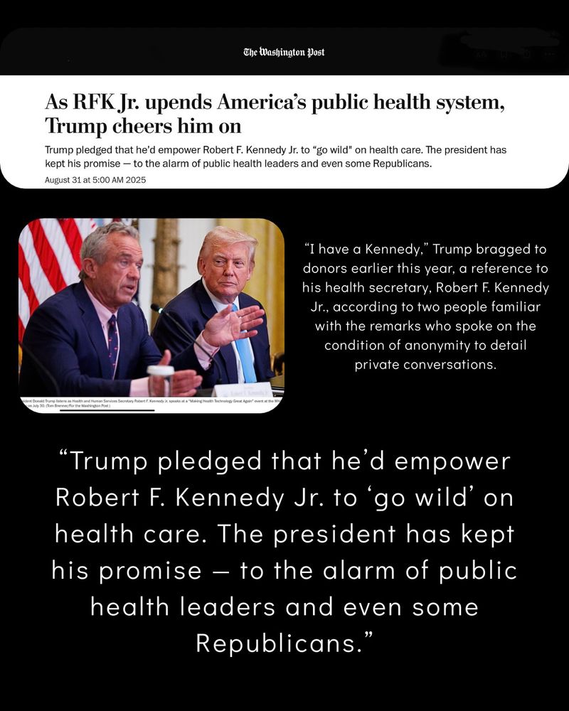 Trump bragged to donors: “I have a Kennedy.” In six months, RFK Jr. has reshaped health agencies, limited vaccine access, and promoted discredited health theories. Public health officials warn millions of lives are at risk.

“Trump pledged he’d let RFK Jr. ‘go wild’ on health care — and has kept his promise, alarming public health leaders and even some Republicans.” 