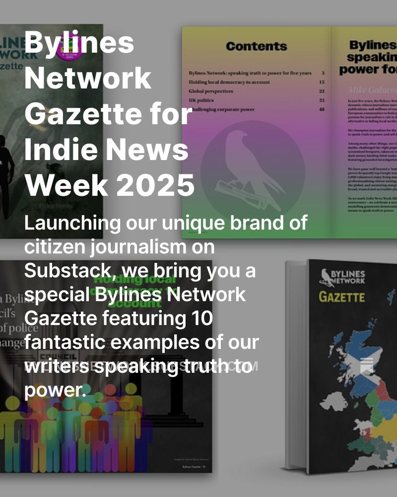 Meme with the text

Byline Gazette for Indie News Week 2025

Launching our unique brand of citizen journalism on Substack, we bring you a special Bylines Network Gazette featuring 10 fantastic examples of our writers speaking truth to power.
