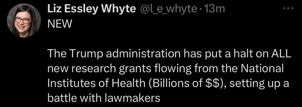 Liz Essley Whyte @l_e_whyte •13m
NEW
The Trump administration has put a halt on ALL new research grants flowing from the National Institutes of Health (Billions of $$), setting up a battle with lawmakers