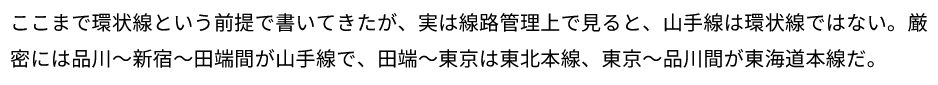 ここまで環状線という前提で書いてきたが、実は線路管理上で見ると、山手線は環状線ではない。厳密には品川～新宿～田端間が山手線で、田端～東京は東北本線、東京～品川間が東海道本線だ