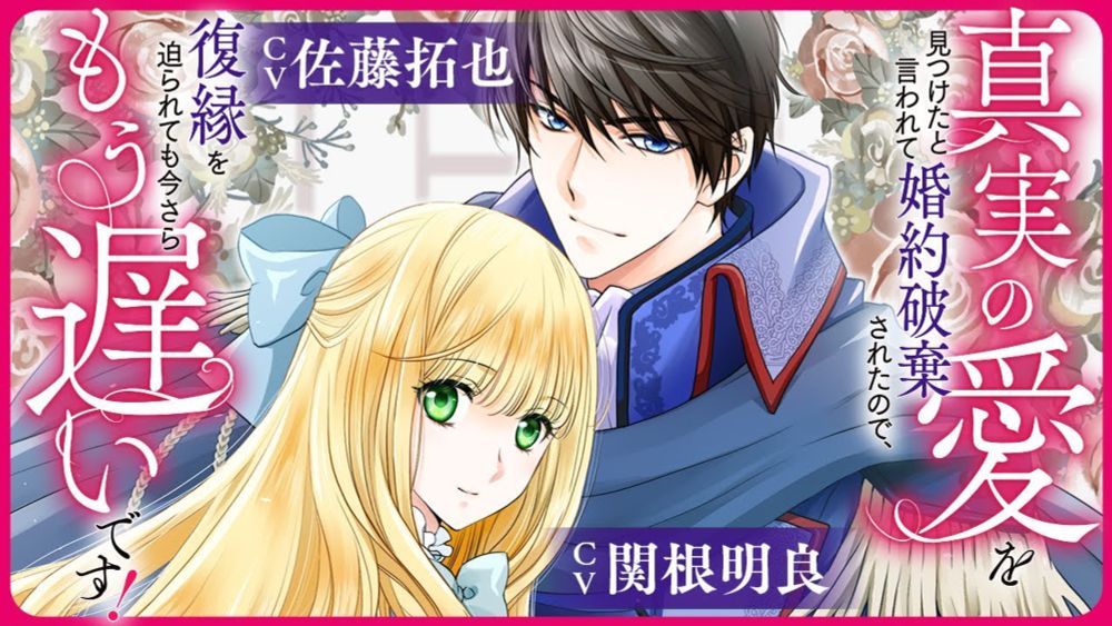 CV: 佐藤 拓也＆関根 明良『真実の愛を見つけたと言われて婚約破棄されたので、復縁を迫られても今さらもう遅いです！』ボイスコミック
