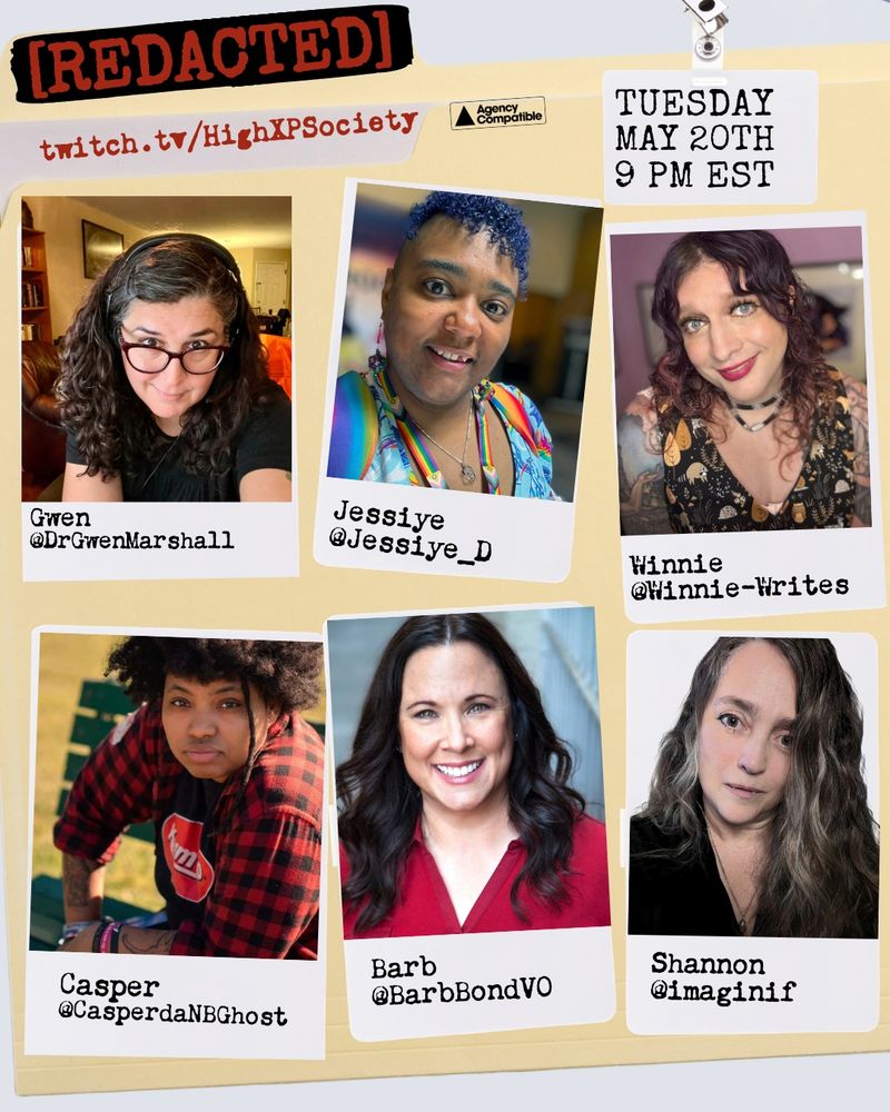 A graphic for [REDACTED], a Triangle Agency rpg actual play show streaming on Twitch.  The background is a manila file folder, and overlaid are cast photos and show info.  The show info at the top says “twitch.tv/highxpsociety” “Tuesday, May 20, 9pm EST” and a stamp saying “Agency Compatible.”  The top row of cast photos include Gwen (@drgwenmarshall), Jessiye (@Jessiye_D), Winnie (@Winnie-Writes). The bottom row includes Casper (@CasperdaNBGhost), Barb (@BarbBondVO), and Shannon (@imaginif).