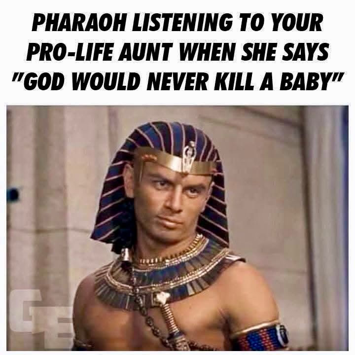 PHARAOH LISTENING TO YOUR PRO-LIFE AUNT WHEN SHE SAYS
"GOD WOULD NEVER KILL A BABY"