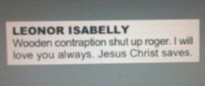 Leonor Isabelly. Wooden contraption shut up roger. I will love you always. Jesus Christ saves. (Poster's Note: Yes, it actually does say this)