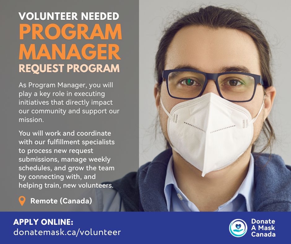 Photo of a man wearing glasses and a white N95 mask. He has longer brown hair that is tied back.
"Volunteer needed: Program Manager - Request Program
As Program Manager, you will play a key role in executing initiatives that directly impact our community and support our mission.

You will work and coordinate with our fulfillment specialists to process new request submissions, manage weekly schedules, and grow the team by connecting with, and helping train, new volunteers.

Remote (Canada)"