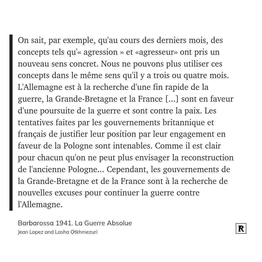On sait, par exemple, qu'au cours des derniers mois, des concepts tels qu'« agression » et «agresseur» ont pris un nouveau sens concret. Nous ne pouvons plus utiliser ces concepts dans le même sens qu'il y a trois ou quatre mois. L'Allemagne est à la recherche d'une fin rapide de la guerre, la Grande-Bretagne et la France [...] sont en faveur d'une poursuite de la guerre et sont contre la paix. Les tentatives faites par les gouvernements britannique et français de justifier leur position par leur engagement en faveur de la Pologne sont intenables. Comme il est clair pour chacun qu'on ne peut plus envisager la reconstruction de l'ancienne Pologne... Cependant, les gouvernements de la Grande-Bretagne et de la France sont à la recherche de nouvelles excuses pour continuer la guerre contre l'Allemagne.