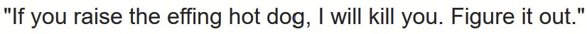 "If you raise the effing hot dog, I will kill you. Figure it out."

An alleged quote from the Costco founder when someone proposed raising the price of the $1.50 hot dog combo.
