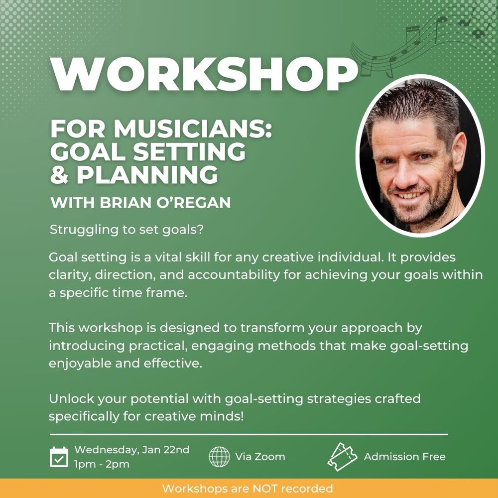 WORKSHOP For musicians with Brian O'Regan: goal setting and planning. Struggling to set goals? Goal setting is a vital skill for any creative individual. It provides clarity, direction, and accountability for achieving your goals within a specific time frame.

This workshop is designed to transform your approach by introducing practical, engaging methods that make goal-setting enjoyable and effective.

Unlock your potential with goal-setting strategies crafted specifically for creative minds!
Wednesday, Jan 22nd 1pm - 2pm Via Zoom Admission Free. Workshops are not recorded.