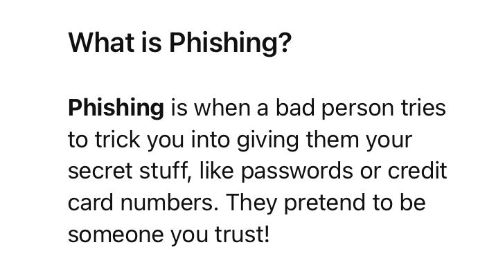 What is Phishing? Phishing is when a bad person tries to trick you into giving them your secret stuff, like passwords or credit card numbers. They pretend to be someone you trust!