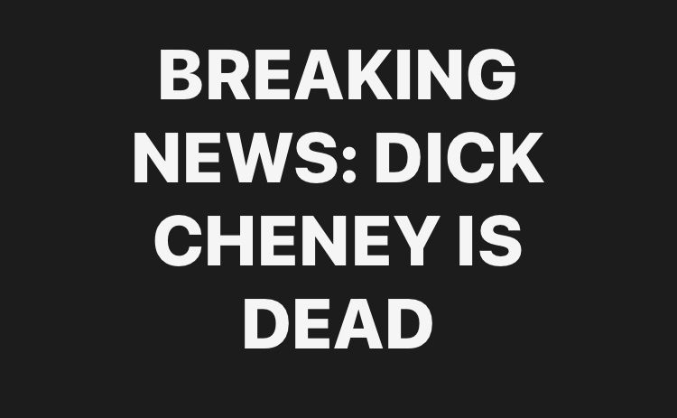 BREAKING NEWS: DICK CHENEY IS
DEAD