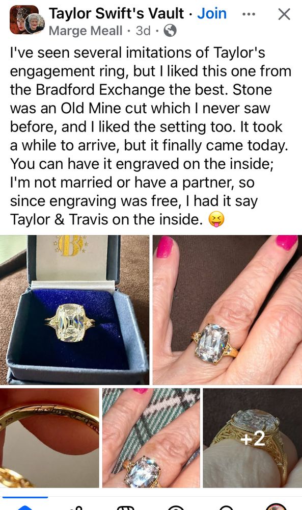 Replica of Taylor Swift’s engagement ring on a woman’s hand. The text says, “I've seen several imitations of Taylor's engagement ring, but I liked this one from the Bradford Exchange the best. Stone was an Old Mine cut which I never saw before, and I liked the setting too. It took a while to arrive, but it finally came today.
You can have it engraved on the inside;
I'm not married or have a partner, so since engraving was free, I had it say Taylor & Travis on the inside.”