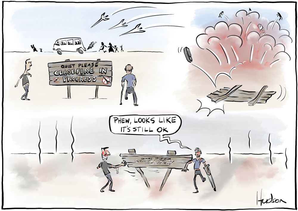 Three panel editorial cartoon. 1 - two wounded men are at a flimsy sign that reads ‘quiet please ceasefire in progress’ while in the background a bus full of people and a number of families on foot are fleeing incoming missiles. 2 - explosions, parts of the bus and people are blown through the air, the sign is blown over. 3 - The 2 men, now wounded further, are struggling as they are picking up the sign, one says, “Phew, looks like it’s still ok”, the background has now been raised.