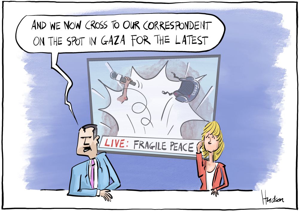 Single panel editorial cartoon. Two news readers, one says, “And we now cross to our correspondent on the spot in Gaza for the latest”, the looks concerned receding a message in their earpiece. Behind them on the monitor reads ‘LIVE: FRAGILE PEACE’ behind that, an explosion where one arm holding a microphone and a press helmet are blown into the air.