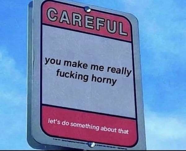 street sign edited to say "CAREFUL you make me really fucking horny let's do something about that" with a bright blue sky in the background